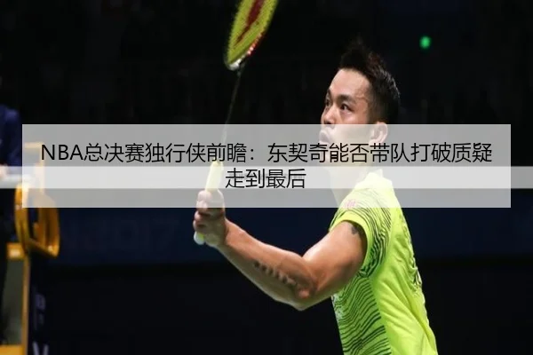 NBA总决赛独行侠前瞻：东契奇能否带队打破质疑走到最后