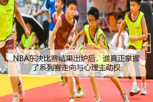 NBA东决比赛结果出炉后，谁真正掌握了系列赛走向与心理主动权 | shangjinnvwang