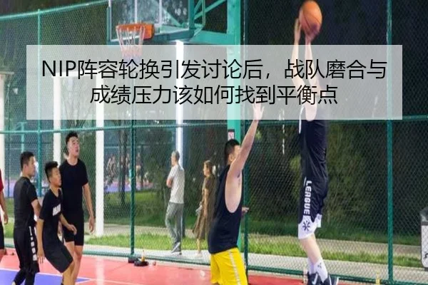 NIP阵容轮换引发讨论后，战队磨合与成绩压力该如何找到平衡点（shangjinnvwang）
